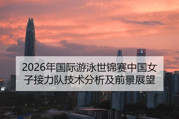 2026年国际游泳世锦赛中国女子接力队技术分析及前景展望