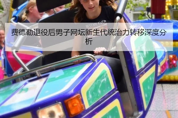 费德勒退役后男子网坛新生代统治力转移深度分析