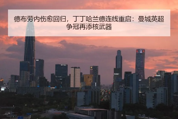 德布劳内伤愈回归，丁丁哈兰德连线重启：曼城英超争冠再添核武器