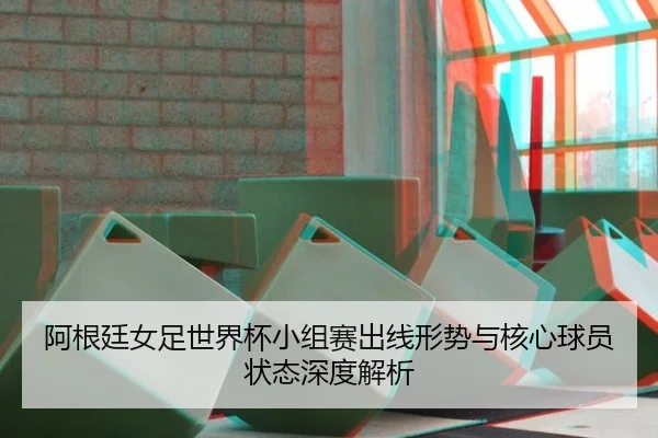 阿根廷女足世界杯小组赛出线形势与核心球员状态深度解析
