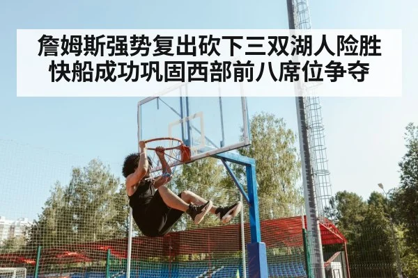 詹姆斯强势复出砍下三双湖人险胜快船成功巩固西部前八席位争夺
